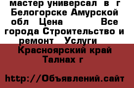 мастер универсал  в  г.Белогорске Амурской обл › Цена ­ 3 000 - Все города Строительство и ремонт » Услуги   . Красноярский край,Талнах г.